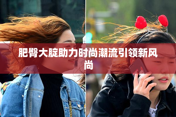 肥臀大腚助力时尚潮流引领新风尚