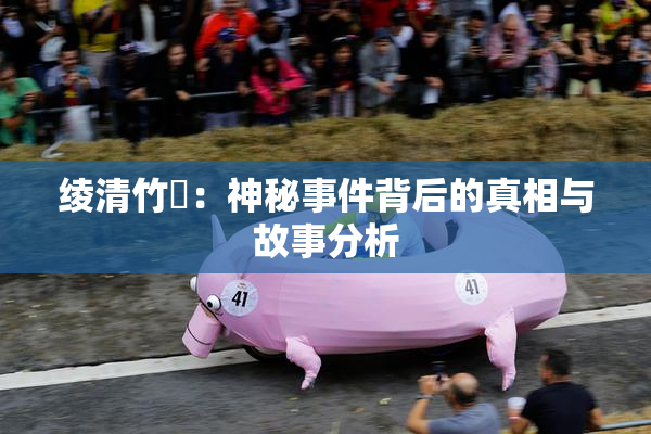 绫清竹婬：神秘事件背后的真相与故事分析