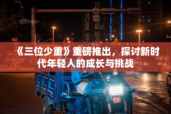 《三位少重》重磅推出，探讨新时代年轻人的成长与挑战