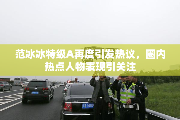范冰冰特级A再度引发热议，圈内热点人物表现引关注