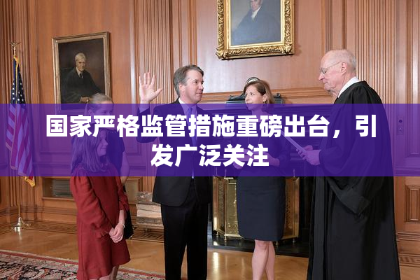 国家严格监管措施重磅出台，引发广泛关注