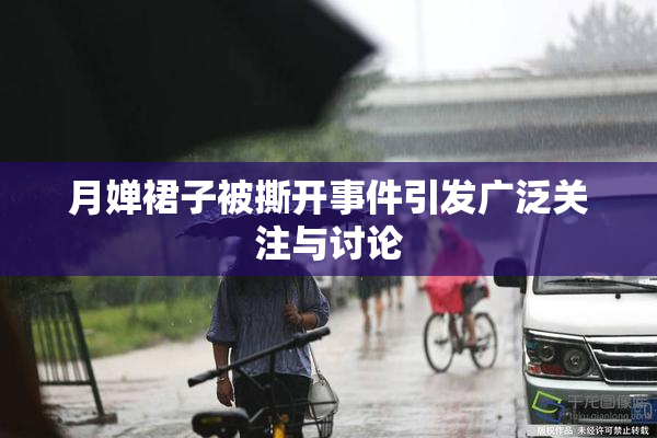 月婵裙子被撕开事件引发广泛关注与讨论