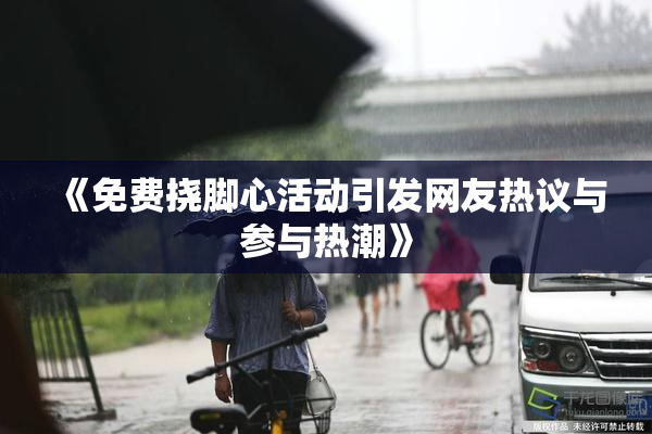 《免费挠脚心活动引发网友热议与参与热潮》