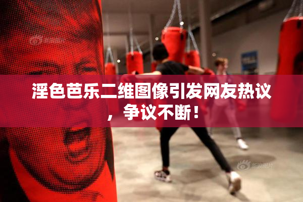 淫色芭乐二维图像引发网友热议，争议不断！