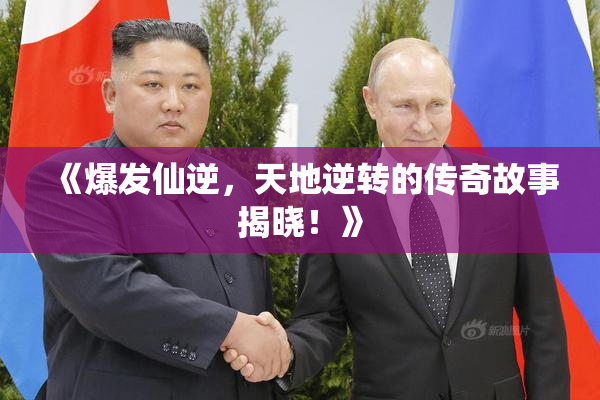 《爆发仙逆，天地逆转的传奇故事揭晓！》