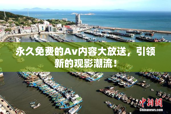 永久免费的Av内容大放送，引领新的观影潮流！