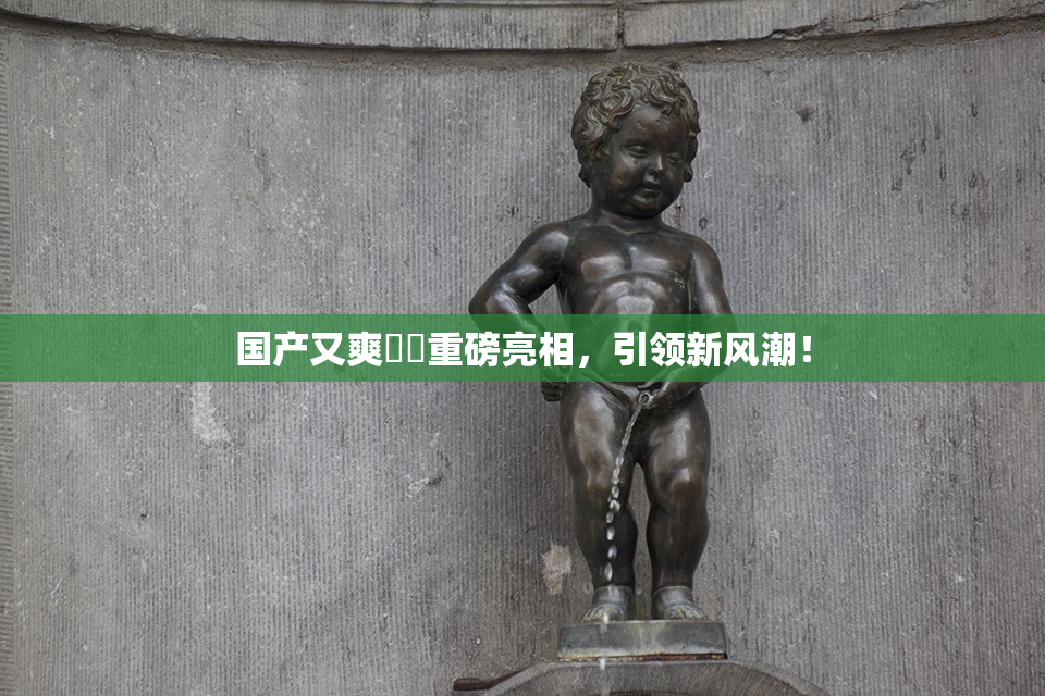 国产又爽❌‌重磅亮相，引领新风潮！