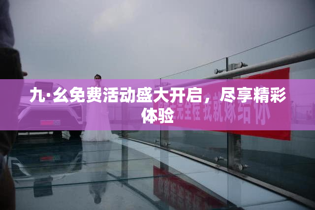 九·幺免费活动盛大开启，尽享精彩体验