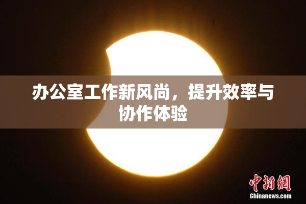 办公室工作新风尚，提升效率与协作体验