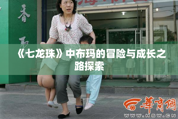《七龙珠》中布玛的冒险与成长之路探索