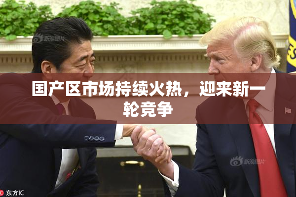 国产区市场持续火热，迎来新一轮竞争