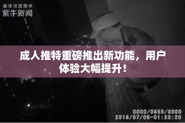 成人推特重磅推出新功能，用户体验大幅提升！