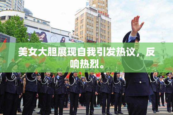 美女大胆展现自我引发热议，反响热烈。