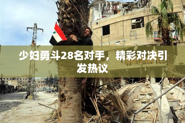 少妇勇斗28名对手，精彩对决引发热议