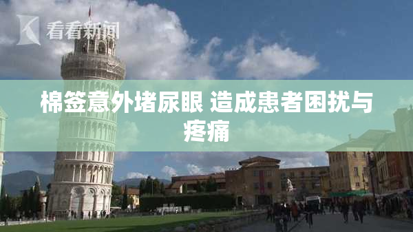 棉签意外堵尿眼 造成患者困扰与疼痛