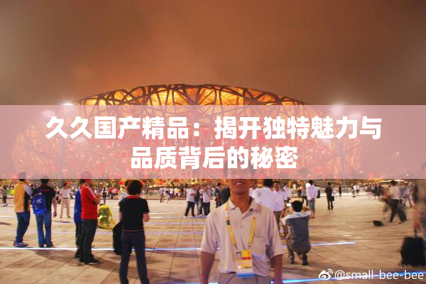 久久国产精品：揭开独特魅力与品质背后的秘密