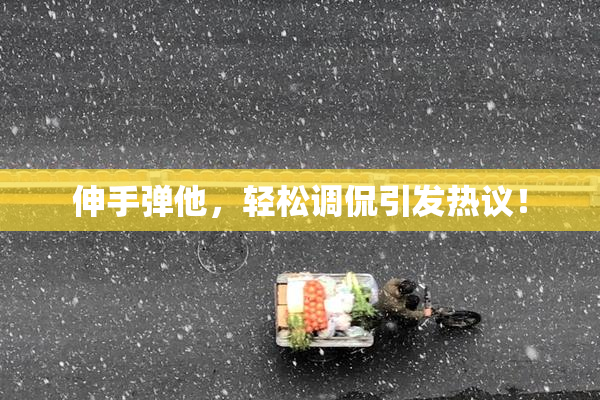 伸手弹他，轻松调侃引发热议！
