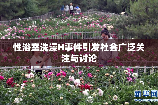 性浴室洗澡H事件引发社会广泛关注与讨论