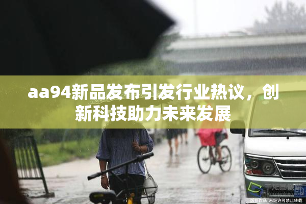 aa94新品发布引发行业热议，创新科技助力未来发展