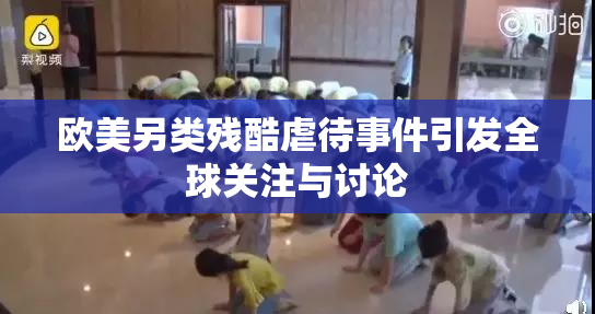 欧美另类残酷虐待事件引发全球关注与讨论