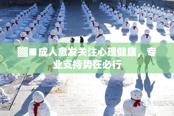 ▓■成人愈发关注心理健康，专业支持势在必行