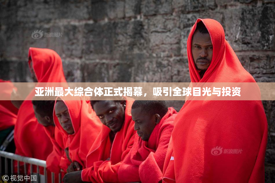 亚洲最大综合体正式揭幕，吸引全球目光与投资