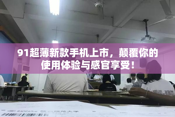 91超薄新款手机上市，颠覆你的使用体验与感官享受！