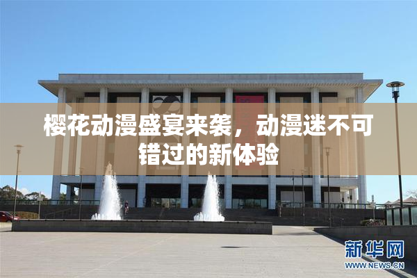 樱花动漫盛宴来袭，动漫迷不可错过的新体验