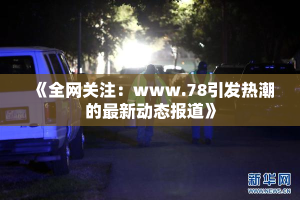 《全网关注：www.78引发热潮的最新动态报道》