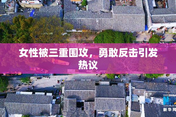 女性被三重围攻，勇敢反击引发热议