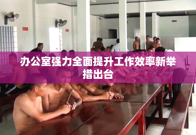办公室强力全面提升工作效率新举措出台