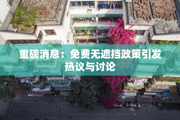 重磅消息：免费无遮挡政策引发热议与讨论