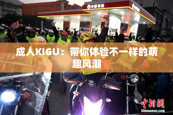 成人KIGU：带你体验不一样的萌趣风潮