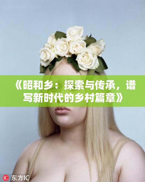 《昭和乡：探索与传承，谱写新时代的乡村篇章》