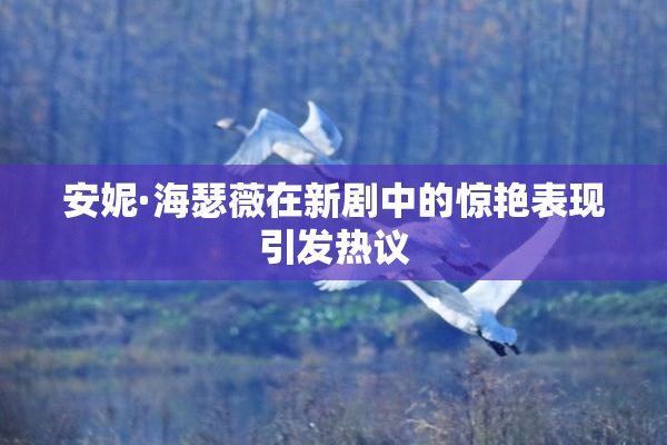 安妮·海瑟薇在新剧中的惊艳表现引发热议