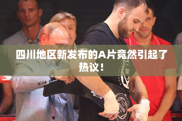 四川地区新发布的A片竟然引起了热议！
