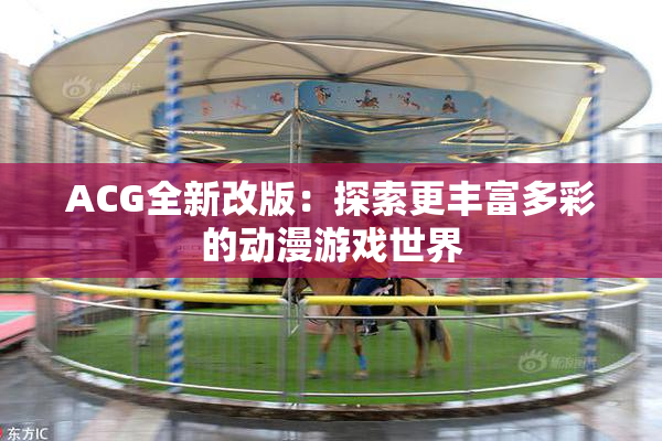 ACG全新改版：探索更丰富多彩的动漫游戏世界