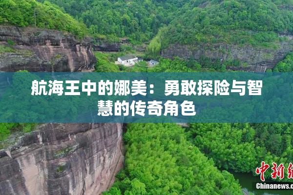 航海王中的娜美：勇敢探险与智慧的传奇角色