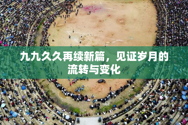 九九久久再续新篇，见证岁月的流转与变化