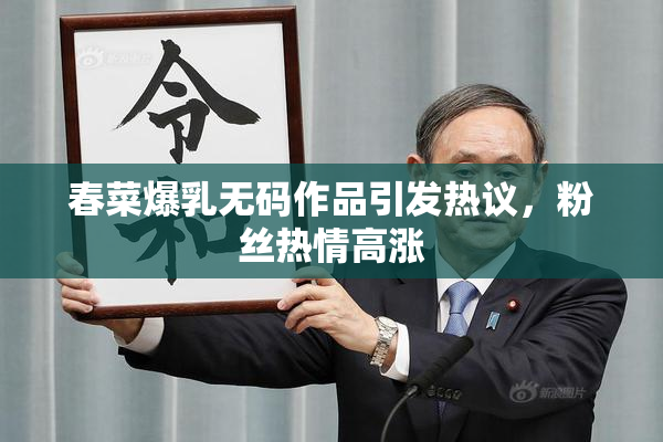 春菜爆乳无码作品引发热议，粉丝热情高涨