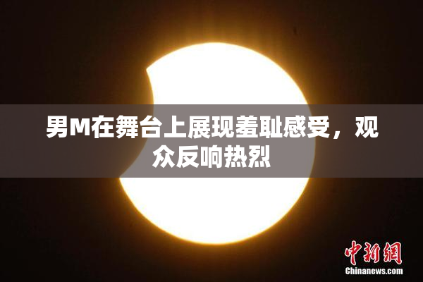 男M在舞台上展现羞耻感受，观众反响热烈