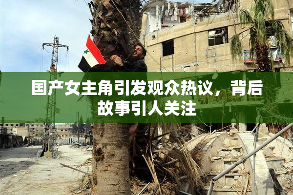 国产女主角引发观众热议，背后故事引人关注