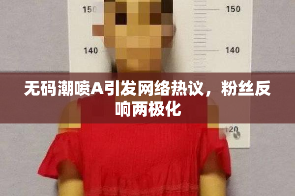 无码潮喷A引发网络热议，粉丝反响两极化