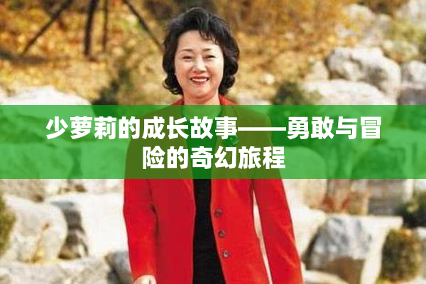 少萝莉的成长故事——勇敢与冒险的奇幻旅程