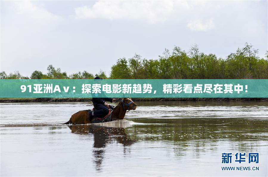 91亚洲Aⅴ：探索电影新趋势，精彩看点尽在其中！