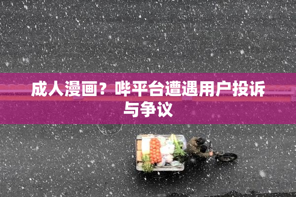成人漫画？哔平台遭遇用户投诉与争议