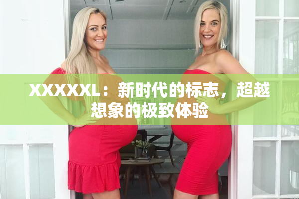 XXXXXL：新时代的标志，超越想象的极致体验