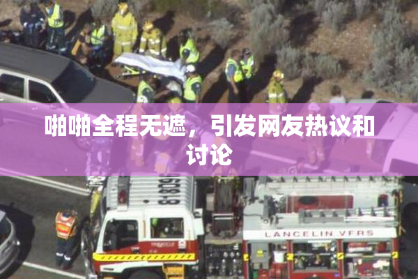 啪啪全程无遮，引发网友热议和讨论