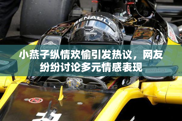小燕子纵情欢愉引发热议，网友纷纷讨论多元情感表现
