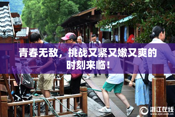 青春无敌，挑战又紧又嫩又爽的时刻来临！